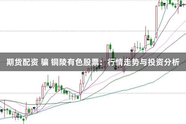 期货配资 骗 铜陵有色股票：行情走势与投资分析