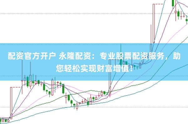 配资官方开户 永隆配资：专业股票配资服务，助您轻松实现财富增值！