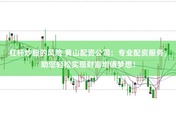 杠杆炒股的风险 黄山配资公司：专业配资服务，助您轻松实现财富增值梦想！