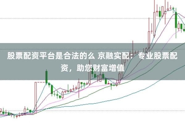 股票配资平台是合法的么 京融实配：专业股票配资，助您财富增值