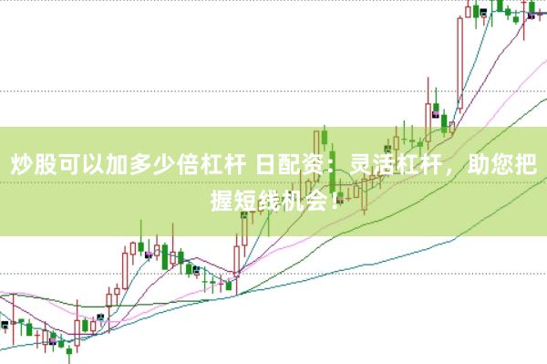 炒股可以加多少倍杠杆 日配资：灵活杠杆，助您把握短线机会！