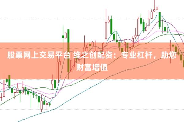 股票网上交易平台 维之创配资：专业杠杆，助您财富增值