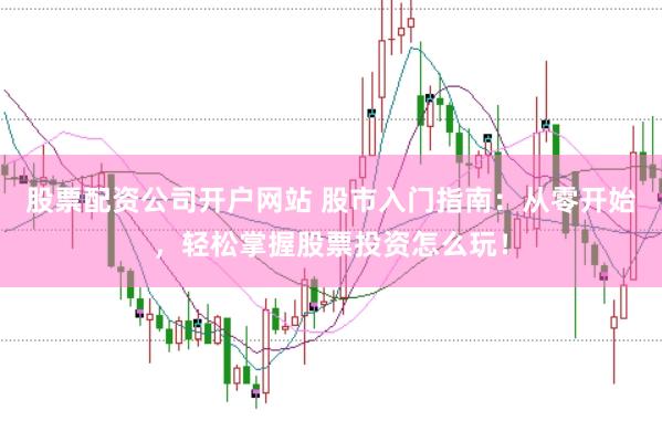 股票配资公司开户网站 股市入门指南：从零开始，轻松掌握股票投资怎么玩！