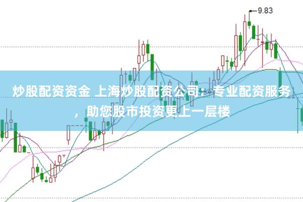 炒股配资资金 上海炒股配资公司：专业配资服务，助您股市投资更上一层楼