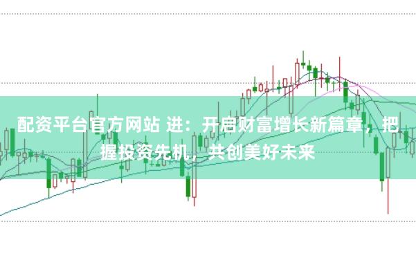 配资平台官方网站 进：开启财富增长新篇章，把握投资先机，共创美好未来