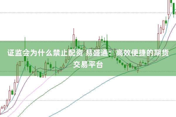 证监会为什么禁止配资 易盛通：高效便捷的期货交易平台