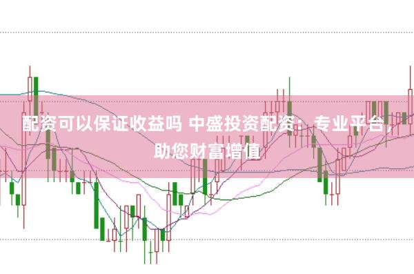 配资可以保证收益吗 中盛投资配资：专业平台，助您财富增值