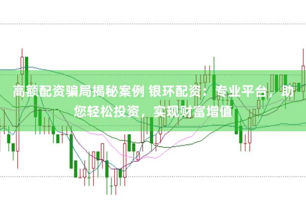 高额配资骗局揭秘案例 银环配资：专业平台，助您轻松投资，实现财富增值