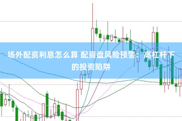 场外配资利息怎么算 配资盘风险预警：高杠杆下的投资陷阱