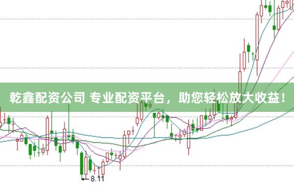 乾鑫配资公司 专业配资平台，助您轻松放大收益！