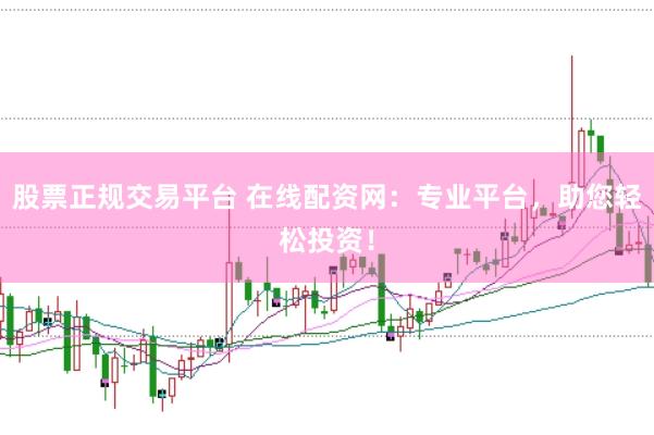 股票正规交易平台 在线配资网：专业平台，助您轻松投资！