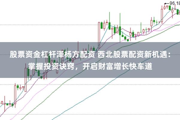 股票资金杠杆泽杨方配资 西北股票配资新机遇：掌握投资诀窍，开启财富增长快车道
