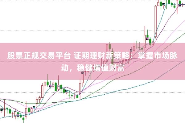 股票正规交易平台 证期理财新策略：掌握市场脉动，稳健增值财富