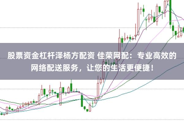 股票资金杠杆泽杨方配资 佳荣网配：专业高效的网络配送服务，让您的生活更便捷！