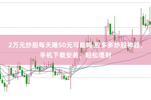 2万元炒股每天赚50元可能吗 股多多炒股神器，手机下载安装，轻松理财