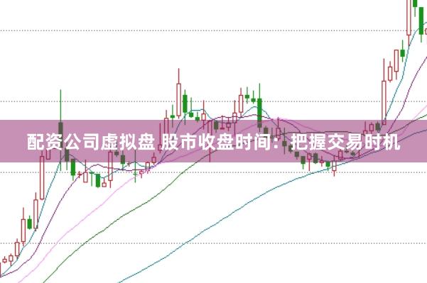 配资公司虚拟盘 股市收盘时间：把握交易时机