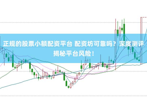 正规的股票小额配资平台 配资坊可靠吗？深度测评揭秘平台风险！