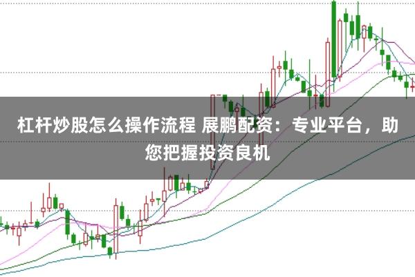杠杆炒股怎么操作流程 展鹏配资：专业平台，助您把握投资良机