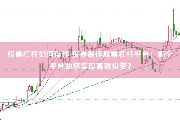 股票杠杆如何操作 探寻最佳股票杠杆平台：哪个平台助您实现高效投资？
