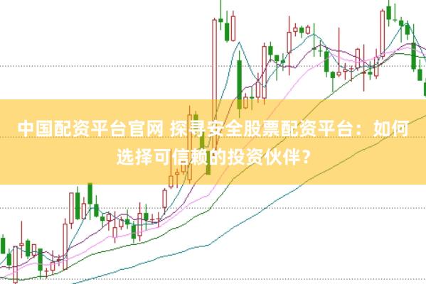 中国配资平台官网 探寻安全股票配资平台：如何选择可信赖的投资伙伴？