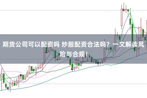 期货公司可以配资吗 炒股配资合法吗？一文解读风险与合规！