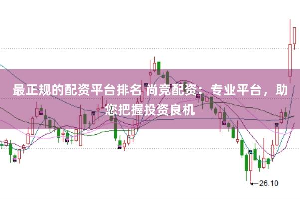 最正规的配资平台排名 尚竞配资：专业平台，助您把握投资良机