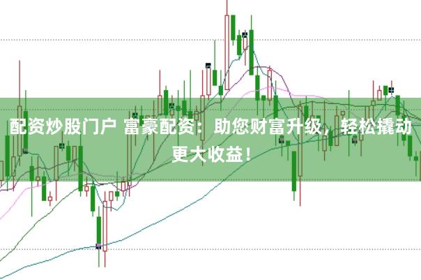 配资炒股门户 富豪配资：助您财富升级，轻松撬动更大收益！