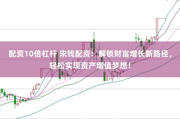 配资10倍杠杆 宋钱配资：解锁财富增长新路径，轻松实现资产增值梦想！