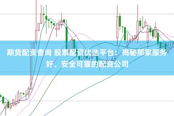 期货配资查询 股票配资优选平台：揭秘那家服务好、安全可靠的配资公司