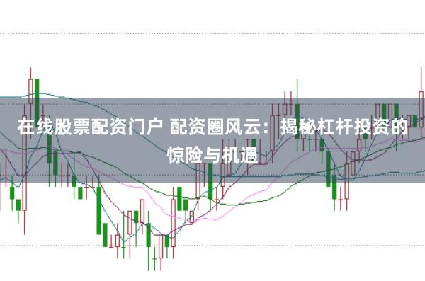在线股票配资门户 配资圈风云：揭秘杠杆投资的惊险与机遇