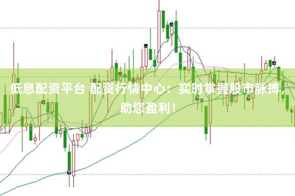 低息配资平台 配资行情中心：实时掌握股市脉搏，助您盈利！