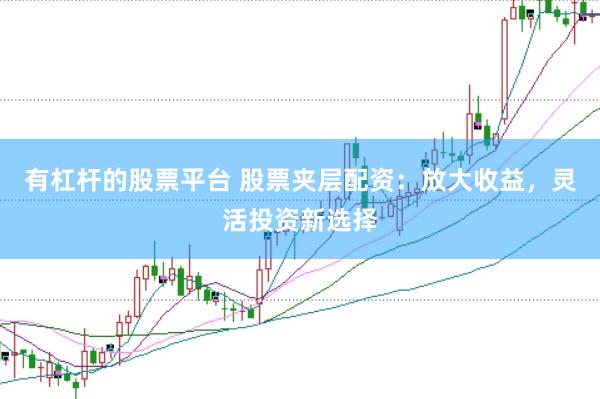 有杠杆的股票平台 股票夹层配资：放大收益，灵活投资新选择