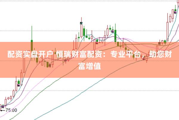 配资实盘开户 恒瑞财富配资：专业平台，助您财富增值