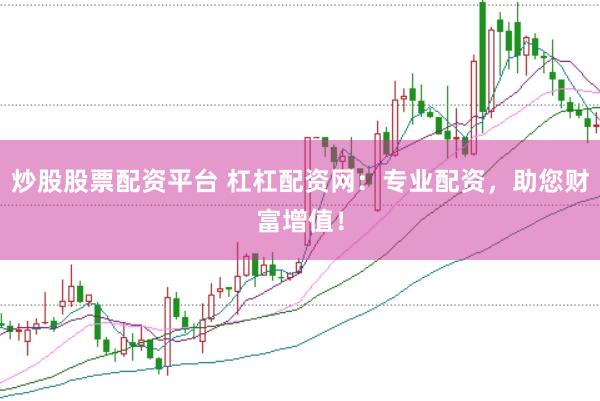 炒股股票配资平台 杠杠配资网：专业配资，助您财富增值！