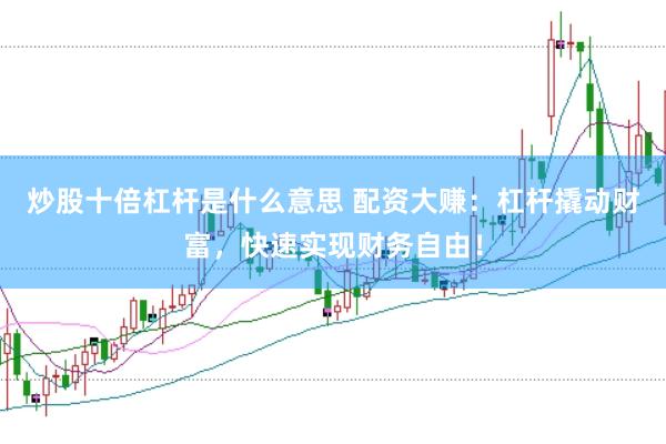 炒股十倍杠杆是什么意思 配资大赚：杠杆撬动财富，快速实现财务自由！