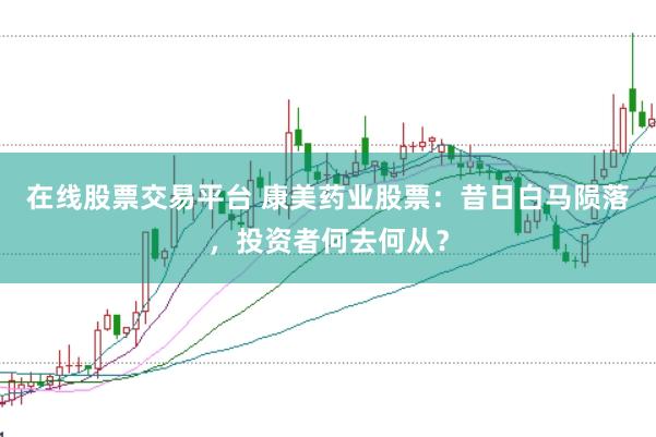 在线股票交易平台 康美药业股票：昔日白马陨落，投资者何去何从？