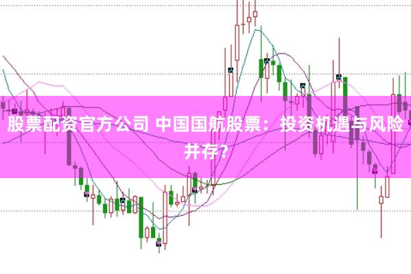 股票配资官方公司 中国国航股票：投资机遇与风险并存？