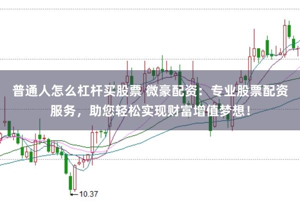 普通人怎么杠杆买股票 微豪配资：专业股票配资服务，助您轻松实现财富增值梦想！