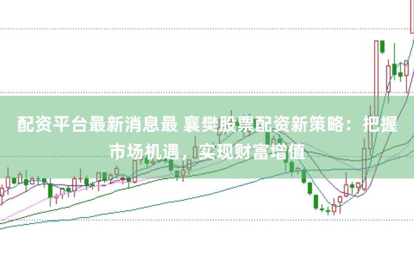 配资平台最新消息最 襄樊股票配资新策略：把握市场机遇，实现财富增值