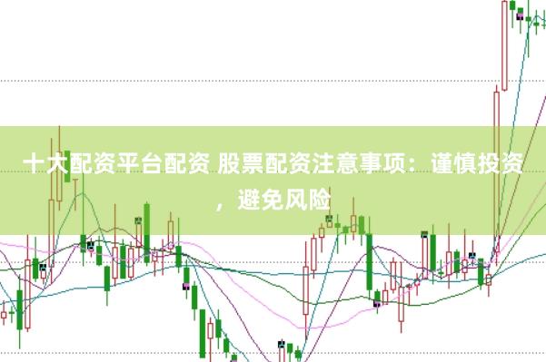 十大配资平台配资 股票配资注意事项：谨慎投资，避免风险