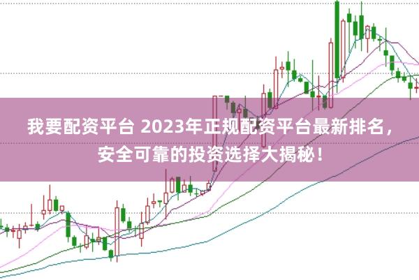 我要配资平台 2023年正规配资平台最新排名，安全可靠的投资选择大揭秘！