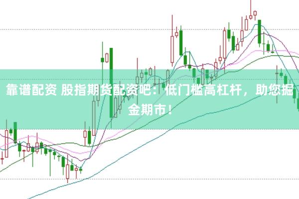靠谱配资 股指期货配资吧：低门槛高杠杆，助您掘金期市！