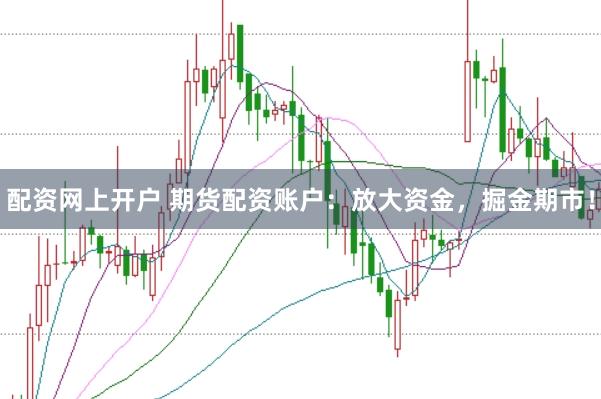 配资网上开户 期货配资账户：放大资金，掘金期市！