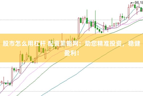 股市怎么用杠杆 配资策略网：助您精准投资，稳健盈利！