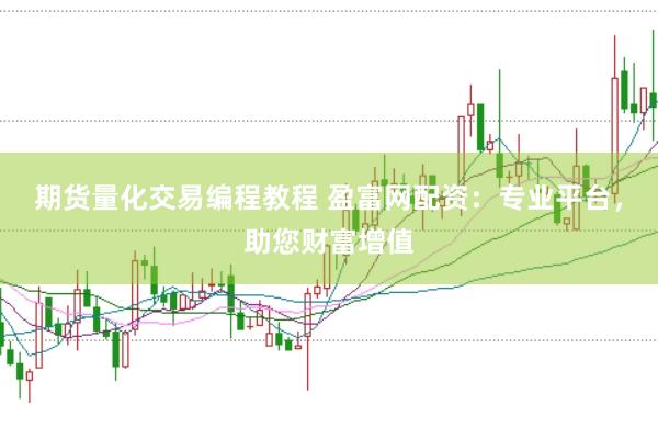期货量化交易编程教程 盈富网配资：专业平台，助您财富增值