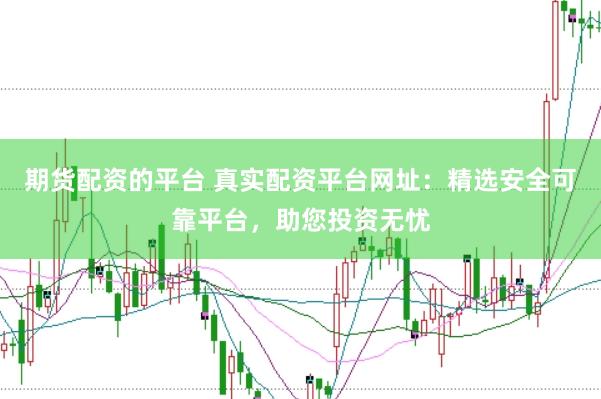 期货配资的平台 真实配资平台网址：精选安全可靠平台，助您投资无忧