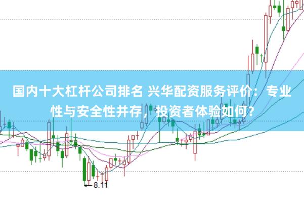 国内十大杠杆公司排名 兴华配资服务评价：专业性与安全性并存，投资者体验如何？