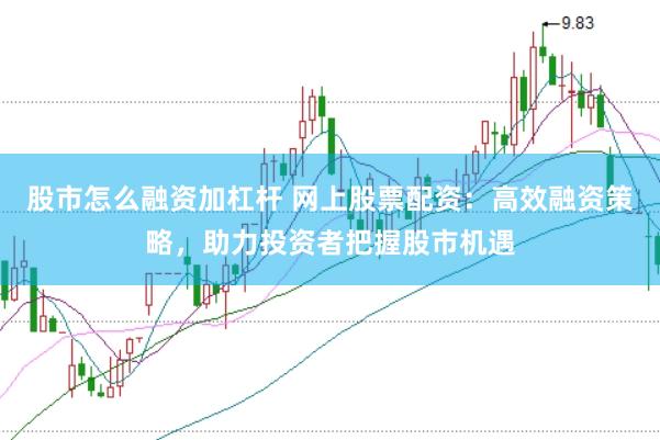 股市怎么融资加杠杆 网上股票配资：高效融资策略，助力投资者把握股市机遇