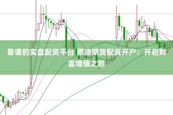 靠谱的实盘配资平台 原油期货配资开户：开启财富增值之路