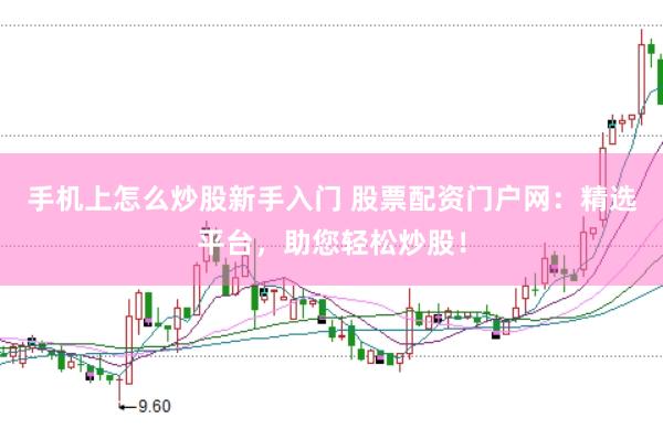 手机上怎么炒股新手入门 股票配资门户网：精选平台，助您轻松炒股！